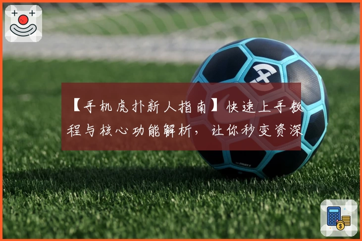 【手机虎扑新人指南】快速上手教程与核心功能解析,让你秒变资深体育迷