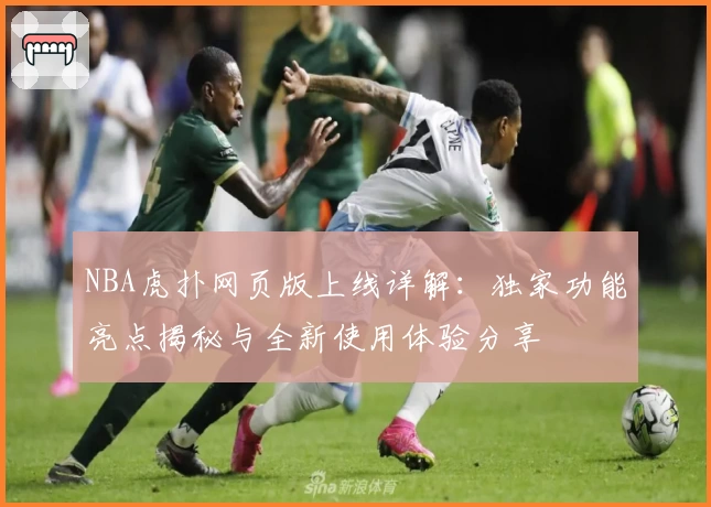 NBA虎扑网页版上线详解：独家功能亮点揭秘与全新使用体验分享