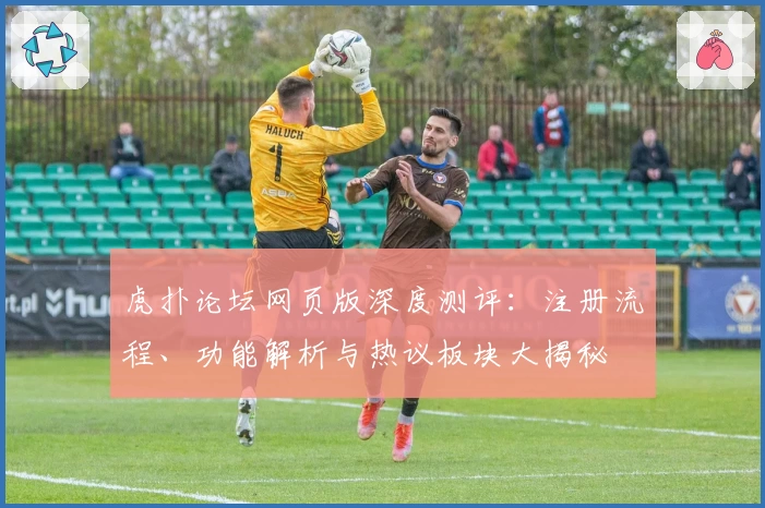 虎扑论坛网页版深度测评:注册流程、功能解析与热议板块大揭秘