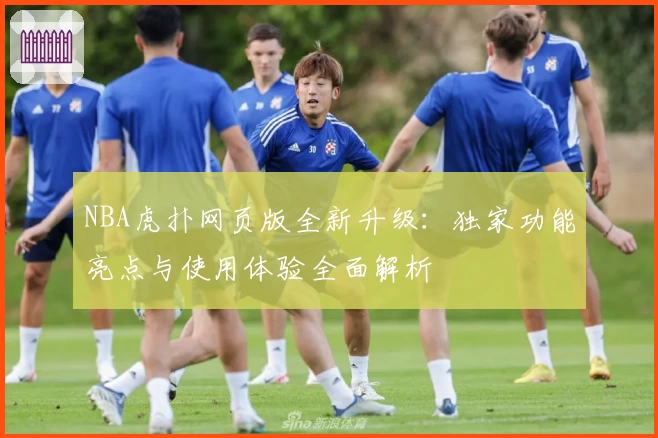 NBA虎扑网页版全新升级：独家功能亮点与使用体验全面解析