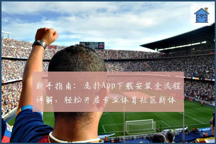 新手指南:虎扑App下载安装全流程详解,轻松开启专业体育社区新体验