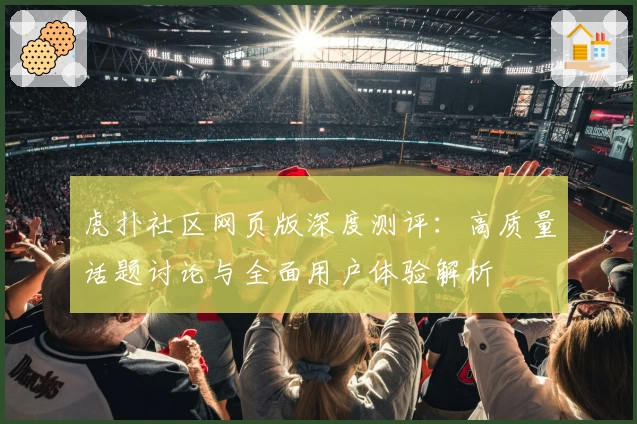 虎扑社区网页版深度测评：高质量话题讨论与全面用户体验解析