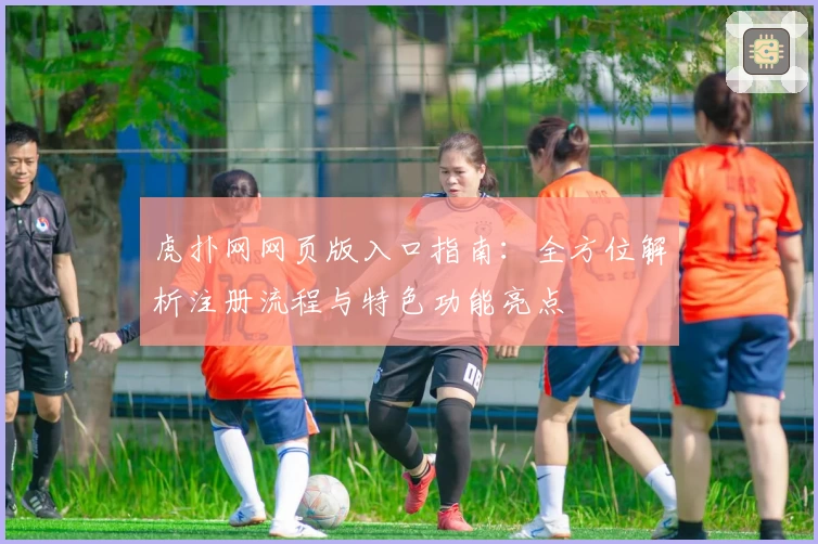 虎扑网网页版入口指南：全方位解析注册流程与特色功能亮点