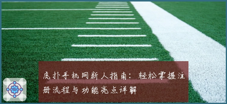 虎扑手机网新人指南：轻松掌握注册流程与功能亮点详解
