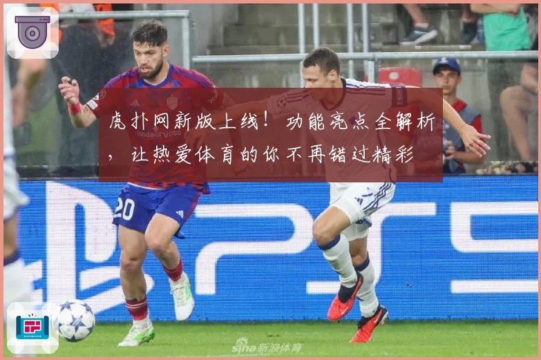 虎扑网新版上线!功能亮点全解析,让热爱体育的你不再错过精彩
