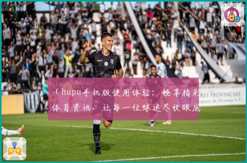 「hupu手机版使用体验：畅享精彩体育资讯，让每一位球迷尽收眼底」