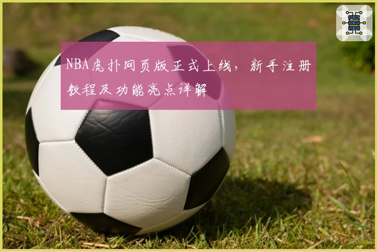 NBA虎扑网页版正式上线，新手注册教程及功能亮点详解