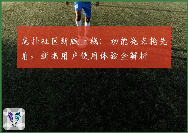 虎扑社区新版上线:功能亮点抢先看,新老用户使用体验全解析