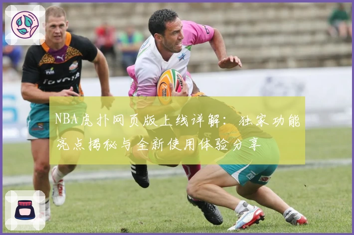 NBA虎扑网页版上线详解：独家功能亮点揭秘与全新使用体验分享