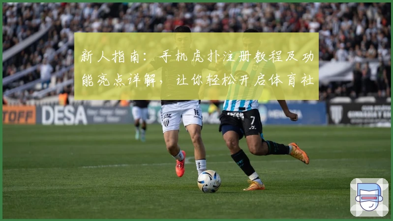 新人指南：手机虎扑注册教程及功能亮点详解，让你轻松开启体育社区新体验