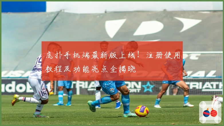 虎扑手机端最新版上线！注册使用教程及功能亮点全揭晓