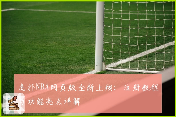 虎扑NBA网页版全新上线：注册教程与功能亮点详解