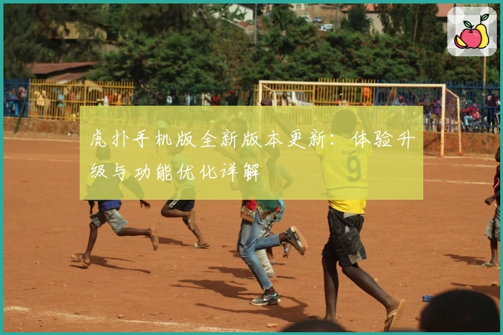 虎扑手机版全新版本更新:体验升级与功能优化详解