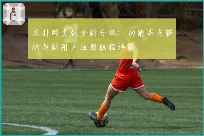 虎扑网页版全新升级：功能亮点解析与新用户注册教程详解