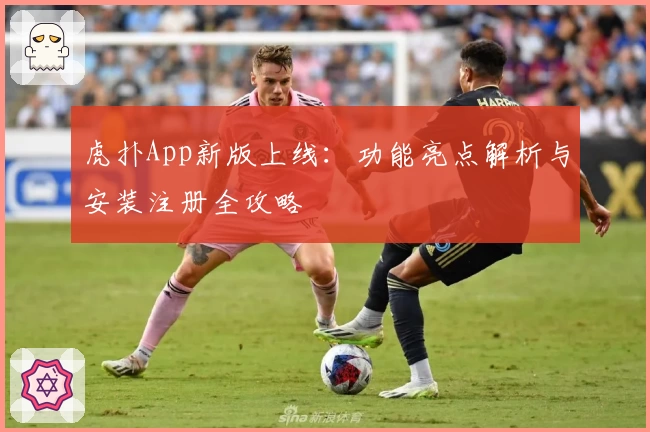 虎扑App新版上线:功能亮点解析与安装注册全攻略