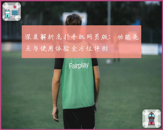 深度解析虎扑手机网页版：功能亮点与使用体验全方位评测