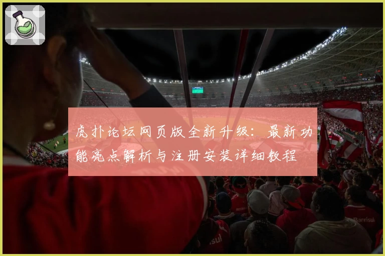 虎扑论坛网页版全新升级：最新功能亮点解析与注册安装详细教程