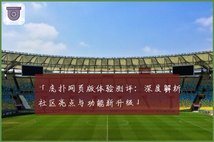 「虎扑网页版体验测评：深度解析社区亮点与功能新升级」