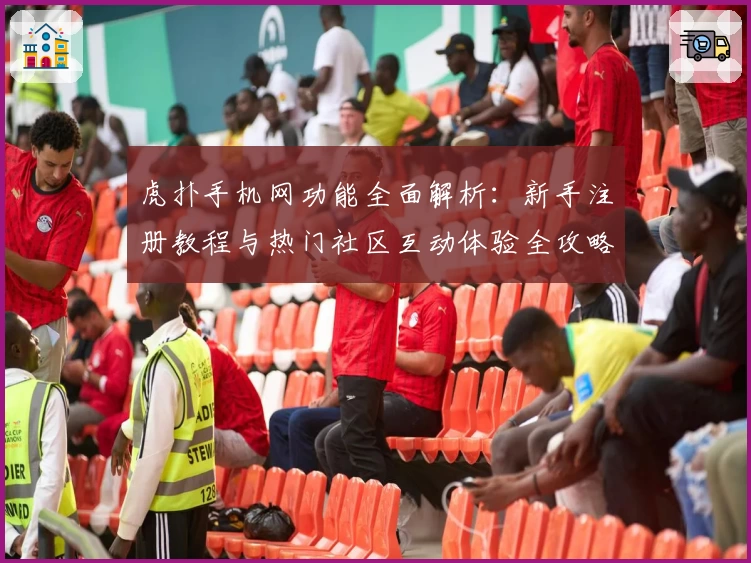 虎扑手机网功能全面解析：新手注册教程与热门社区互动体验全攻略