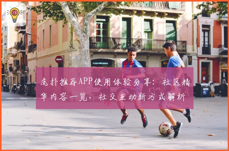 虎扑推荐APP使用体验分享：社区精华内容一览，社交互动新方式解析