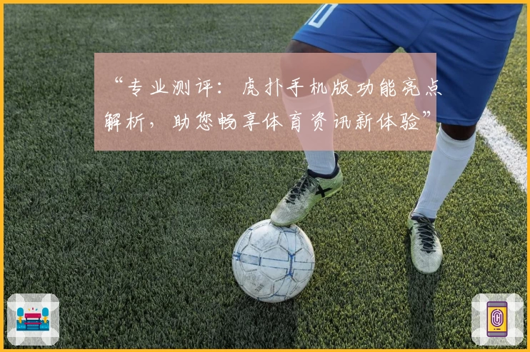 “专业测评：虎扑手机版功能亮点解析，助您畅享体育资讯新体验”