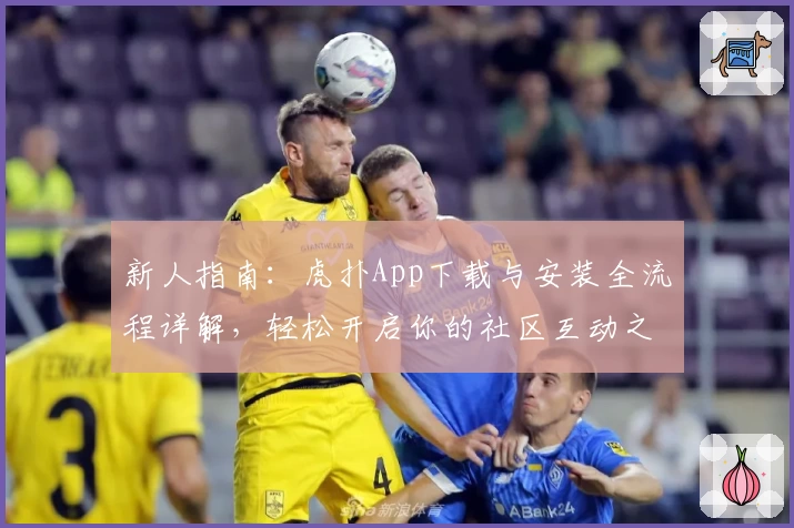 新人指南:虎扑App下载与安装全流程详解,轻松开启你的社区互动之旅