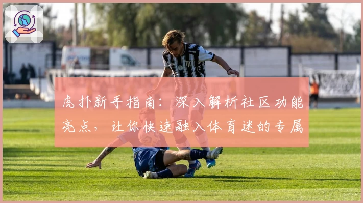 虎扑新手指南：深入解析社区功能亮点，让你快速融入体育迷的专属交流天地