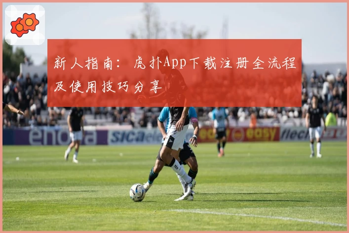 新人指南:虎扑App下载注册全流程及使用技巧分享