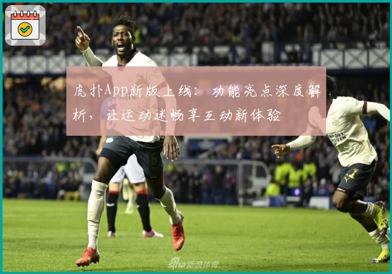 虎扑App新版上线:功能亮点深度解析,让运动迷畅享互动新体验