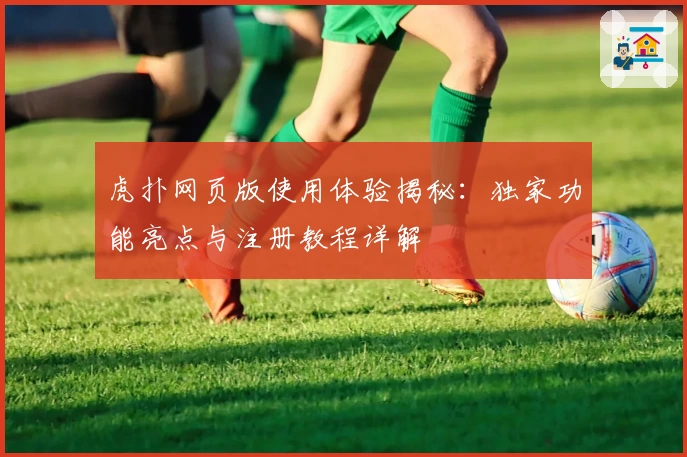 虎扑网页版使用体验揭秘：独家功能亮点与注册教程详解